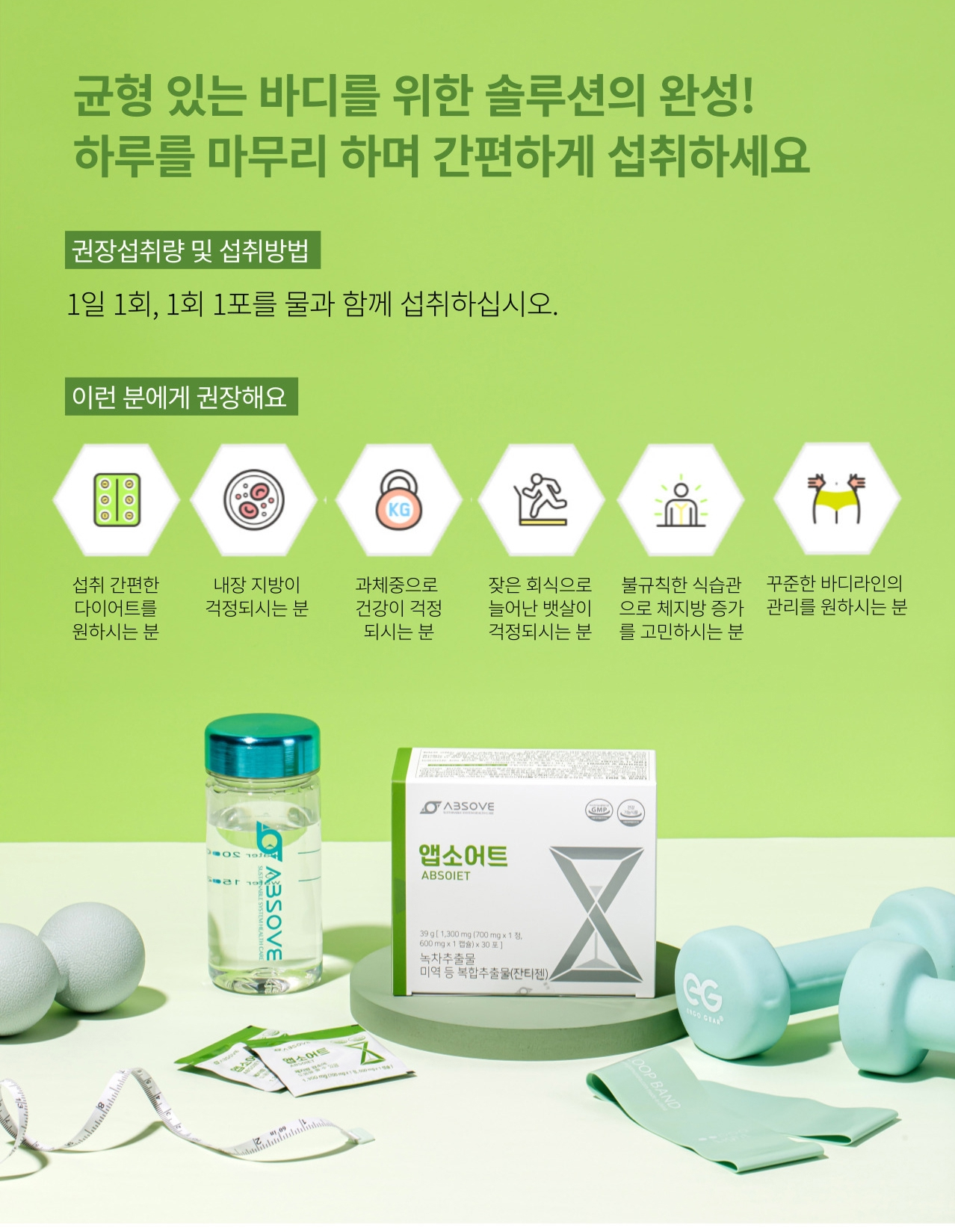 앱소어트 섭취 방법과 추천 대상 — 균형 있는 바디를 위한 솔루션. 1일 1회 1회 1포를 물과 함께 섭취. 섭취 간편한 다이어트를 원하시는 분, 내장 지방이 걱정되시는 분, 잦은 회식으로 늘어난 뱃살이 걱정되시는 분, 불규칙한 식습관으로 체지방 증가를 고민하시는 분에게 권장
